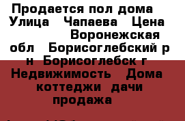 Продается пол дома  › Улица ­ Чапаева › Цена ­ 950 000 - Воронежская обл., Борисоглебский р-н, Борисоглебск г. Недвижимость » Дома, коттеджи, дачи продажа   